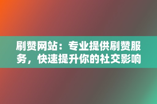 刷赞网站:专业提供刷赞服务,快速提升你的社交影响力! 第2张 刷赞网站:专业提供刷赞服务,快速提升你的社交影响力! 第2张