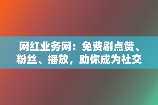 网红业务网:免费刷点赞、粉丝、播放,助你成为社交媒体红人! 第2张 网红业务网:免费刷点赞、粉丝、播放,助你成为社交媒体红人! 第2张