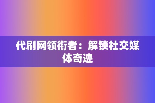 代刷网领衔者:解锁社交媒体奇迹 第2张 代刷网领衔者:解锁社交媒体奇迹 第2张