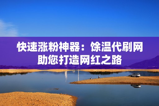 快速涨粉神器:馀温代刷网助您打造网红之路 第2张 快速涨粉神器:馀温代刷网助您打造网红之路 第2张