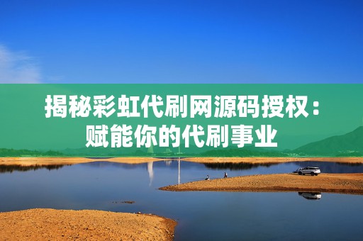 揭秘彩虹代刷网源码授权:赋能你的代刷事业 第2张 揭秘彩虹代刷网源码授权:赋能你的代刷事业 第2张