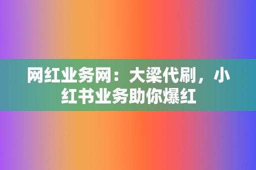 网红业务网:大梁代刷,小红书业务助你爆红 第2张 网红业务网:大梁代刷,小红书业务助你爆红 第2张