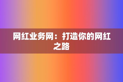 网红业务网:打造你的网红之路 第2张 网红业务网:打造你的网红之路 第2张