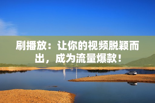 刷播放:让你的视频脱颖而出,成为流量爆款! 第2张 刷播放:让你的视频脱颖而出,成为流量爆款! 第2张