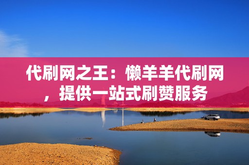 代刷网之王:懒羊羊代刷网,提供一站式刷赞服务 第2张 代刷网之王:懒羊羊代刷网,提供一站式刷赞服务 第2张