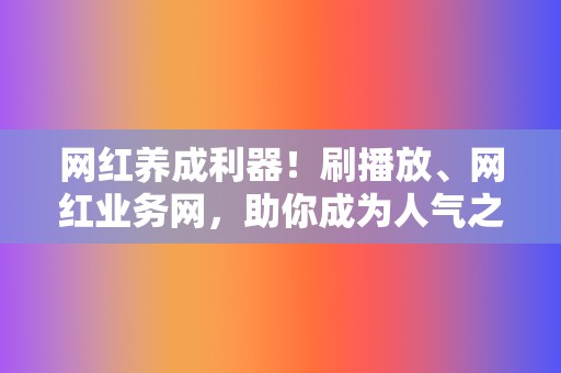 网红养成利器!刷播放、网红业务网,助你成为人气之王 第2张 网红养成利器!刷播放、网红业务网,助你成为人气之王 第2张