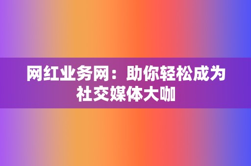 网红业务网:助你轻松成为社交媒体大咖 第2张 网红业务网:助你轻松成为社交媒体大咖 第2张