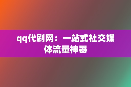 qq代刷网:一站式社交媒体流量神器 第2张 qq代刷网:一站式社交媒体流量神器 第2张