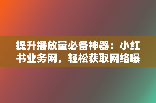 提升播放量必备神器:小红书业务网,轻松获取网络曝光度 第2张 提升播放量必备神器:小红书业务网,轻松获取网络曝光度 第2张