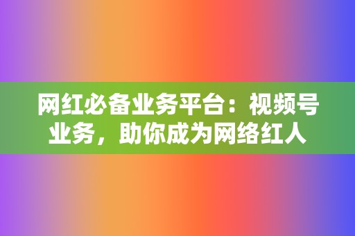 网红必备业务平台:视频号业务,助你成为网络红人 第2张 网红必备业务平台:视频号业务,助你成为网络红人 第2张
