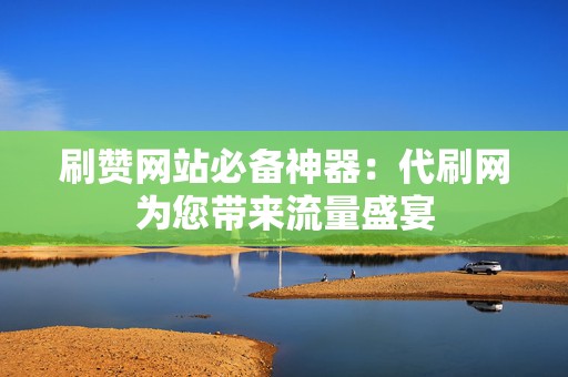 刷赞网站必备神器:代刷网为您带来流量盛宴 第2张 刷赞网站必备神器:代刷网为您带来流量盛宴 第2张