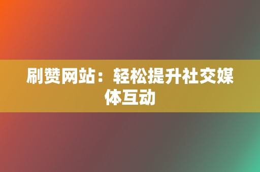 刷赞网站:轻松提升社交媒体互动 第2张 刷赞网站:轻松提升社交媒体互动 第2张