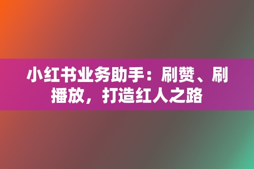 小红书业务助手:刷赞、刷播放,打造红人之路 第2张 小红书业务助手:刷赞、刷播放,打造红人之路 第2张