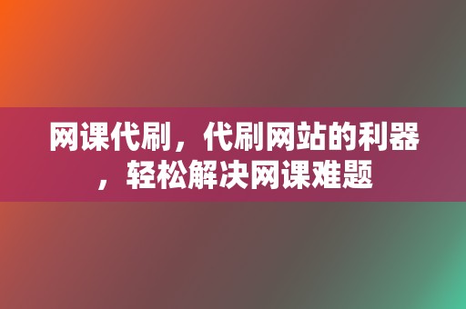 网课代刷,代刷网站的利器,轻松解决网课难题 第2张 网课代刷,代刷网站的利器,轻松解决网课难题 第2张