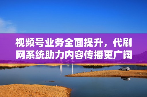 视频号业务全面提升,代刷网系统助力内容传播更广阔 第2张 视频号业务全面提升,代刷网系统助力内容传播更广阔 第2张