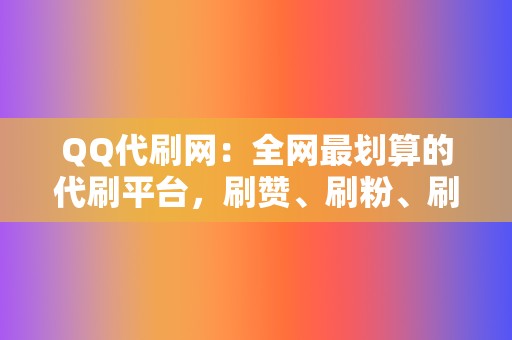 QQ代刷网:全网最划算的代刷平台,刷赞、刷粉、刷播放一应俱全 第2张 QQ代刷网:全网最划算的代刷平台,刷赞、刷粉、刷播放一应俱全 第2张