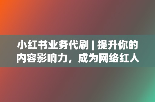 小红书业务代刷 | 提升你的内容影响力,成为网络红人 第2张 小红书业务代刷 | 提升你的内容影响力,成为网络红人 第2张