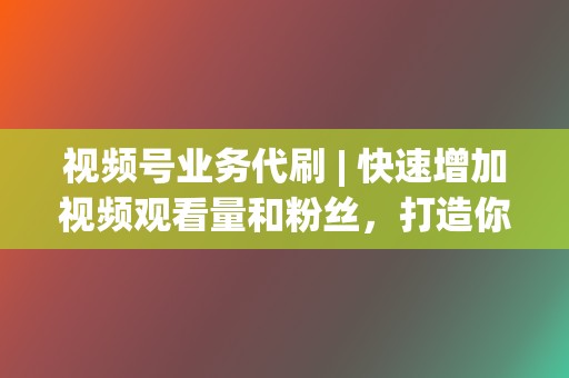 视频号业务代刷 | 快速增加视频观看量和粉丝,打造你的短视频帝国 第2张 视频号业务代刷 | 快速增加视频观看量和粉丝,打造你的短视频帝国 第2张
