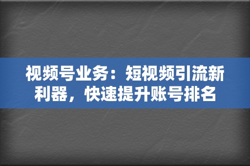 视频号业务:短视频引流新利器,快速提升账号排名 第2张 视频号业务:短视频引流新利器,快速提升账号排名 第2张