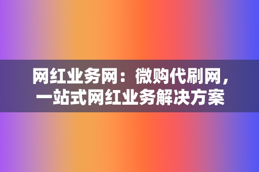网红业务网:微购代刷网,一站式网红业务解决方案 第2张 网红业务网:微购代刷网,一站式网红业务解决方案 第2张