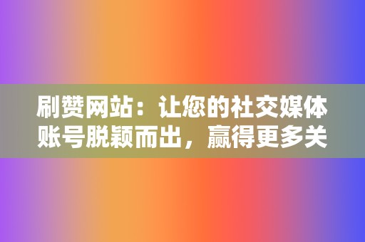 刷赞网站:让您的社交媒体账号脱颖而出,赢得更多关注! 第2张 刷赞网站:让您的社交媒体账号脱颖而出,赢得更多关注! 第2张
