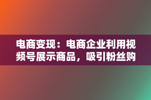 电商变现:电商企业利用视频号展示商品,吸引粉丝购买。 第2张 电商变现:电商企业利用视频号展示商品,吸引粉丝购买。 第2张