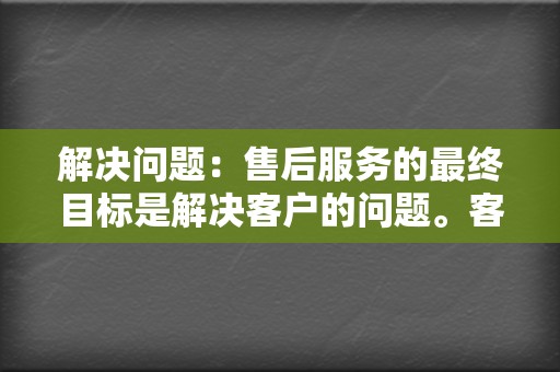 解决问题：售后服务的最终目标是解决客户的问题。客户服务人员应具备解决问题的能力，并愿意采取额外的措施来满足客户的需求。  第2张