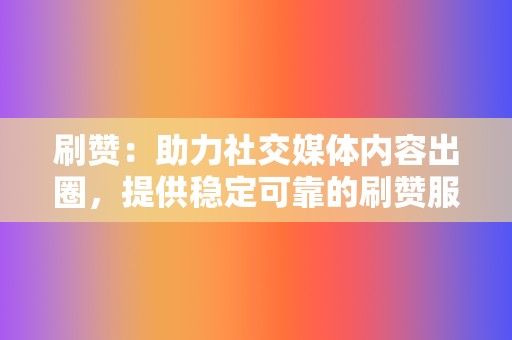 刷赞:助力社交媒体内容出圈,提供稳定可靠的刷赞服务 第2张 刷赞:助力社交媒体内容出圈,提供稳定可靠的刷赞服务 第2张