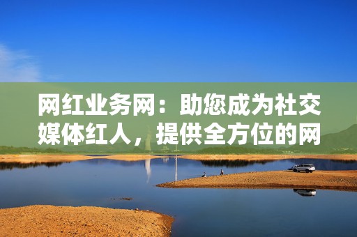 网红业务网:助您成为社交媒体红人,提供全方位的网红业务服务 第2张 网红业务网:助您成为社交媒体红人,提供全方位的网红业务服务 第2张