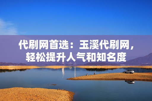 代刷网首选:玉溪代刷网,轻松提升人气和知名度 第2张 代刷网首选:玉溪代刷网,轻松提升人气和知名度 第2张