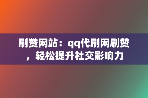 刷赞网站:qq代刷网刷赞,轻松提升社交影响力 第2张 刷赞网站:qq代刷网刷赞,轻松提升社交影响力 第2张