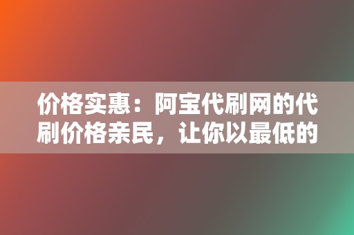 价格实惠:阿宝代刷网的代刷价格亲民,让你以最低的成本提升网络影响力。 第2张 价格实惠:阿宝代刷网的代刷价格亲民,让你以最低的成本提升网络影响力。 第2张