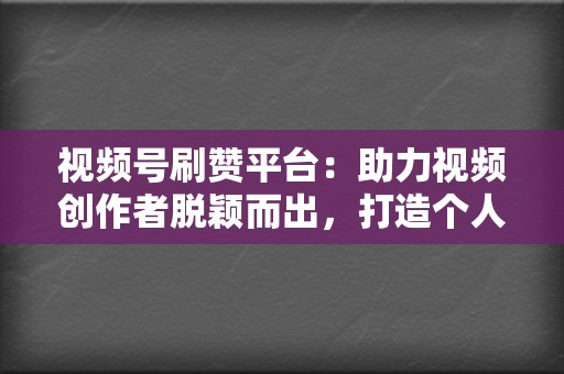 视频号刷赞平台:助力视频创作者脱颖而出,打造个人品牌 第2张 视频号刷赞平台:助力视频创作者脱颖而出,打造个人品牌 第2张