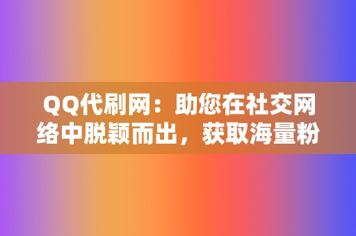 QQ代刷网:助您在社交网络中脱颖而出,获取海量粉丝 第2张 QQ代刷网:助您在社交网络中脱颖而出,获取海量粉丝 第2张
