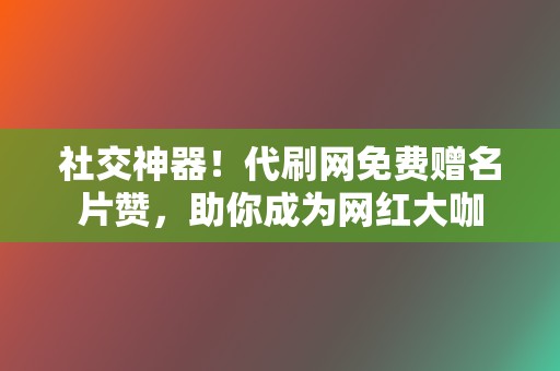 社交神器!代刷网免费赠名片赞,助你成为网红大咖 第2张 社交神器!代刷网免费赠名片赞,助你成为网红大咖 第2张