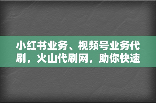 小红书业务、视频号业务代刷,火山代刷网,助你快速成为网络红人 第2张 小红书业务、视频号业务代刷,火山代刷网,助你快速成为网络红人 第2张