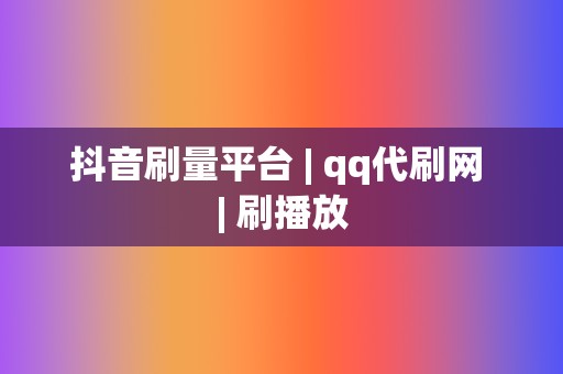 抖音刷量平台 | qq代刷网 刷播放 第2张 抖音刷量平台 | qq代刷网 刷播放 第2张