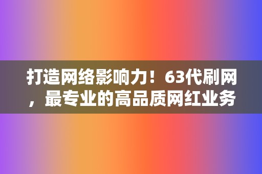 打造网络影响力!63代刷网,最专业的高品质网红业务平台! 第2张 打造网络影响力!63代刷网,最专业的高品质网红业务平台! 第2张
