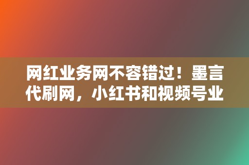 网红业务网不容错过!墨言代刷网,小红书和视频号业务一网打尽 第2张 网红业务网不容错过!墨言代刷网,小红书和视频号业务一网打尽 第2张