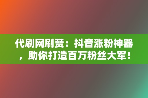 代刷网刷赞:抖音涨粉神器,助你打造百万粉丝大军! 第2张 代刷网刷赞:抖音涨粉神器,助你打造百万粉丝大军! 第2张