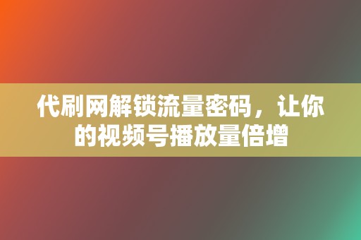 代刷网解锁流量密码,让你的视频号播放量倍增 第2张 代刷网解锁流量密码,让你的视频号播放量倍增 第2张