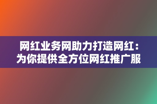 网红业务网助力打造网红:为你提供全方位网红推广服务! 第2张 网红业务网助力打造网红:为你提供全方位网红推广服务! 第2张