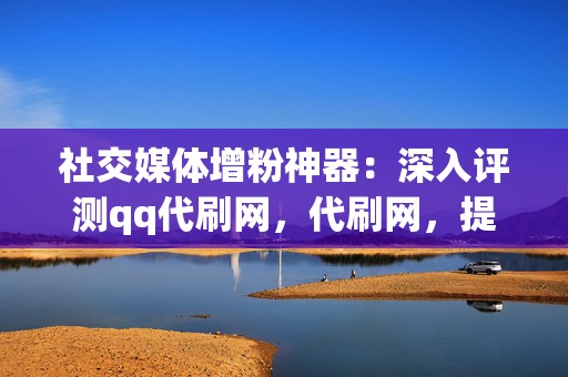 社交媒体增粉神器:深入评测qq代刷网,代刷网,提升您的人气 第2张 社交媒体增粉神器:深入评测qq代刷网,代刷网,提升您的人气 第2张