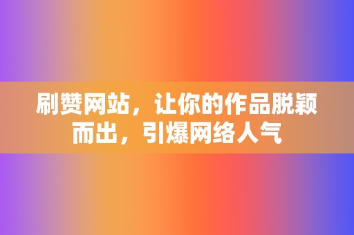 刷赞网站,让你的作品脱颖而出,引爆网络人气 第2张 刷赞网站,让你的作品脱颖而出,引爆网络人气 第2张
