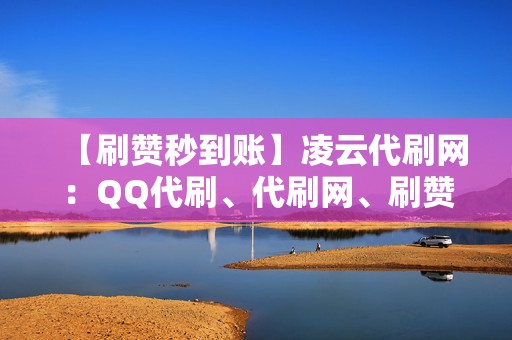【刷赞秒到账】凌云代刷网:QQ代刷、代刷网、刷赞神器等你来 第2张 【刷赞秒到账】凌云代刷网:QQ代刷、代刷网、刷赞神器等你来 第2张
