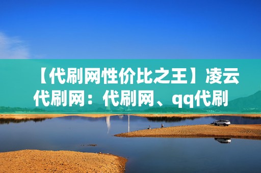 【代刷网性价比之王】凌云代刷网:代刷网、qq代刷网、刷赞网站,超低价格让你刷到爽 第2张 【代刷网性价比之王】凌云代刷网:代刷网、qq代刷网、刷赞网站,超低价格让你刷到爽 第2张