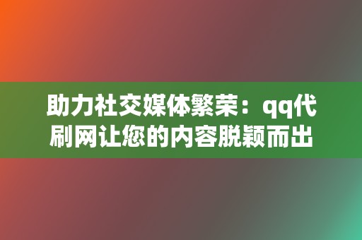 助力社交媒体繁荣:qq代刷网让您的内容脱颖而出 第2张 助力社交媒体繁荣:qq代刷网让您的内容脱颖而出 第2张
