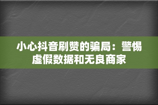 小心抖音刷赞的骗局:警惕虚假数据和无良商家 第2张 小心抖音刷赞的骗局:警惕虚假数据和无良商家 第2张