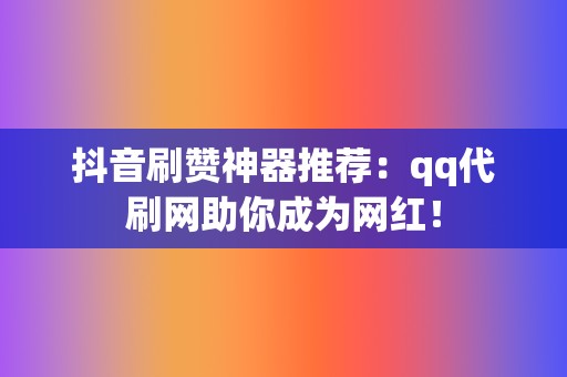 抖音刷赞神器推荐:qq代刷网助你成为网红! 第2张 抖音刷赞神器推荐:qq代刷网助你成为网红! 第2张