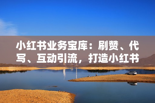 小红书业务宝库：刷赞、代写、互动引流，打造小红书爆款笔记的利器  第2张